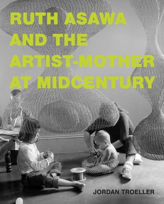 Ruth Asawa and the Artist-Mother at Midcentury by Troeller, Jordan