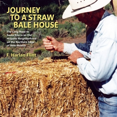 Journey to a Straw Bale House: The Long Road to Santa Rita in an Old Hispano Neighborhood on the Northern Edge of New Mexico by Flint, F. Harlan