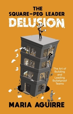 The Square-Peg Leader Delusion: The Art of Building and Leading Bulletproof Teams by Aguirre, Maria
