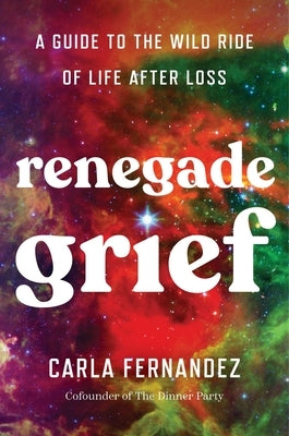 Renegade Grief: A Guide to the Wild Ride of Life After Loss by Fernandez, Carla