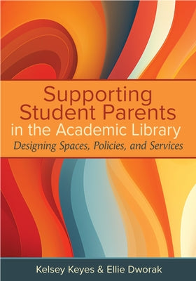 Supporting Student Parents in the Academic Library:: Designing Spaces, Policies, and Services by Keyes, Kelsey