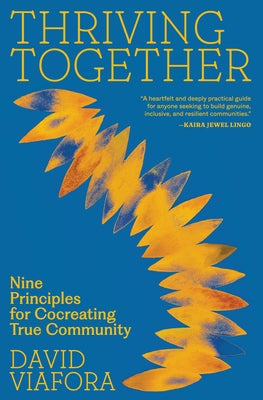 Thriving Together: Nine Principles for Cocreating True Community by Viafora, David