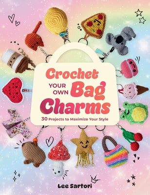 Crochet Your Own Bag Charms: 30 Projects to Maximize Your Style by Sartori, Lee