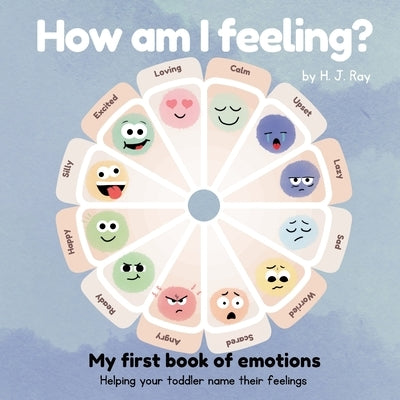 How Am I Feeling?: My First Book of Emotions. Helping Your Toddler Name Their Feelings by Ray, H. J.