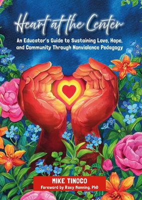 Heart at the Center: An Educator's Guide to Sustaining Love, Hope, and Community Through Nonviolence Pedagogy by Tinoco, Mike