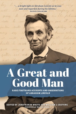 A Great and Good Man: Rare, First-Hand Accounts of Abraham Lincoln by White, Jonathan