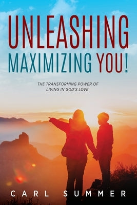 Unleashing, Maximizing You!: The Transforming Power of Living in God's Love by Summer, Carl