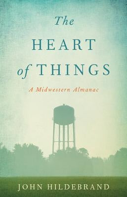 The Heart of Things: A Midwestern Almanac by Hildebrand, John