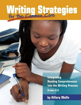 Writing Strategies for the Common Core: Integrating Reading Comprehension Into the Writing Process, Grades 6-8 by Wolfe, Hillary