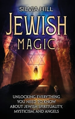Jewish Magic: Unlocking Everything You Need to Know about Jewish Spirituality, Mysticism, and Angels by Hill, Silvia