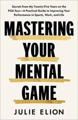 Mastering Your Mental Game: Secrets from My Twenty-Five Years on the PGA Tour--A Practical Guide to Improving Your Performance in Sports, Work, and Li by Elion, Julie