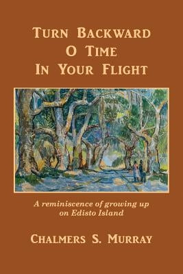 Turn Backward O Time In Your Flight: A reminiscence of growing up on Edisto Island by Murray, Chalmers S.