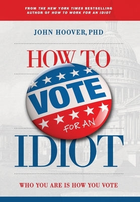 How to Vote for an Idiot: Who You Are Is How You Vote by Hoover, John