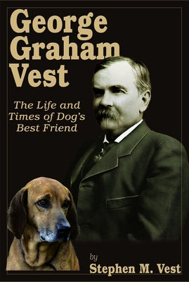 George Graham Vest: The Life and Times of Dog's Best Friend by Vest, Stephen M.