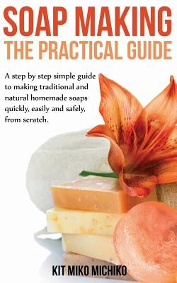 Soap Making: The Practical Guide: A steps-by-step simple guide to making traditional and natural homemade soaps quickly, easily and by Miko Michiko, Kit