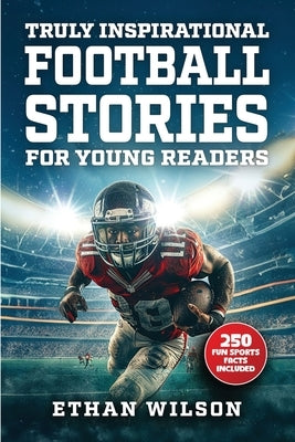 Truly Inspirational Football Stories For Young Readers: 20 Inspiring True Tales For Kids & Teens From The Greatest Athletes Of All Time by Wilson, Ethan