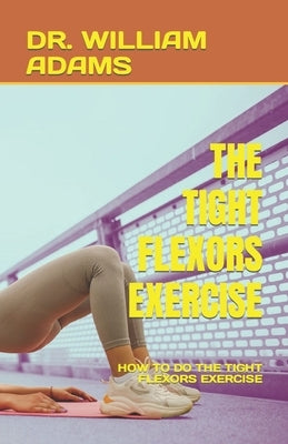 The Tight Flexors Exercise: How to Do the Tight Flexors Exercise by Adams, William