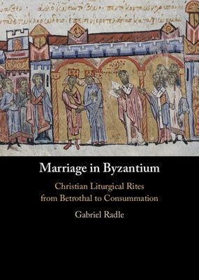 Marriage in Byzantium: Christian Liturgical Rites from Betrothal to Consummation by Radle, Gabriel