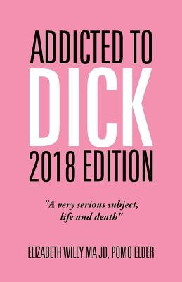 Addicted to Dick 2018 Edition: "A Very Serious Subject, Life and Death" by Wiley Ma Jd, Elizabeth