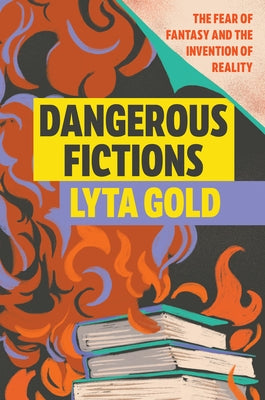 Dangerous Fictions: The Fear of Fantasy and the Invention of Reality by Gold, Lyta