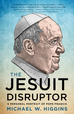 The Jesuit Disruptor: A Personal Portrait of Pope Francis by Higgins, Michael W.