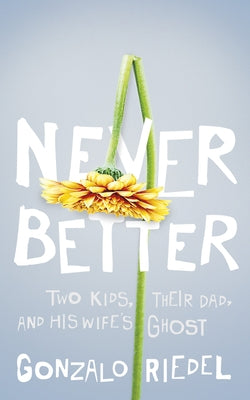 Never Better: Two Kids, Their Dad, and His Wife's Ghost by Riedel, Gonzalo