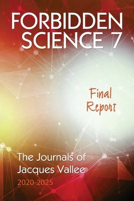 Forbidden Science 7: Final Report, The Journals of Jacques Vallee 2020-2025 by Vallee, Jacques