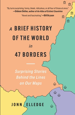 A Brief History of the World in 47 Borders: Surprising Stories Behind the Lines on Our Maps by Elledge, Jonn