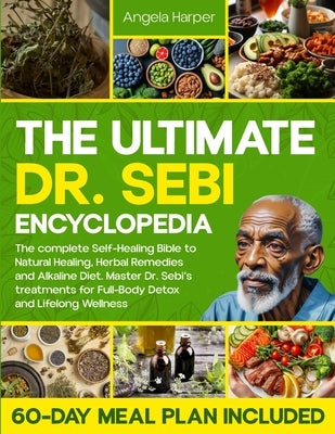 The Ultimate Dr. Sebi Encyclopedia: The complete Self-Healing Bible to Natural Healing, Herbal Remedies and Alkaline Diet. Master Dr. Sebi's treatment by Harper, Angela
