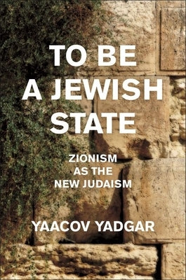 To Be a Jewish State: Zionism as the New Judaism by Yadgar, Yaacov