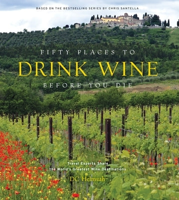 Fifty Places to Drink Wine Before You Die: Travel Experts Share the World's Greatest Wine Destinations by Helmuth, DC