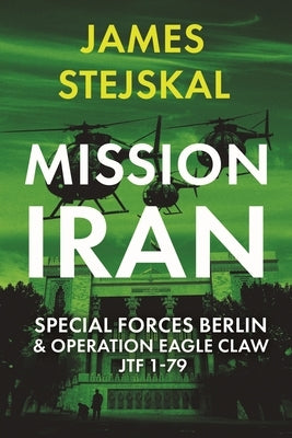 Mission Iran: Special Forces Berlin & Operation Eagle Claw, Jtf 1-79 by Stejskal, James
