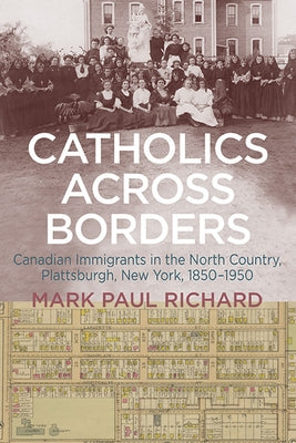 Catholics Across Borders: Canadian Immigrants in the North Country, Plattsburgh, New York, 1850-1950 by Richard, Mark Paul