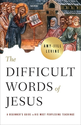 The Difficult Words of Jesus: A Beginner's Guide to His Most Perplexing Teachings by Levine, Amy-Jill