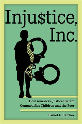 Injustice, Inc.: How America's Justice System Commodifies Children and the Poor by Hatcher, Daniel L.