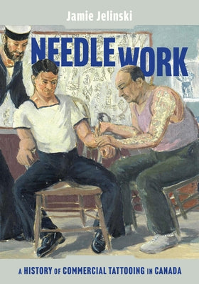 Needle Work: A History of Commercial Tattooing in Canada Volume 44 by Jelinski, Jamie