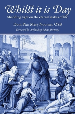 Whilst It Is Day: Shedding Light on the Eternal Stakes of Life by Noonan, Pius Mary