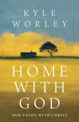 Home with God: Our Union with Christ by Worley, Kyle