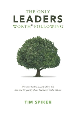 The Only Leaders Worth* Following: Why Some Leaders Succeed, Others Fail, and How the Quality of Our Lives Hangs in the Balance by Spiker, Tim