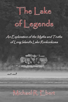 The Lake of Legends: An Exploration of the Myths and Truths of Long Island's Lake Ronkonkoma by Ebert, Michael R.