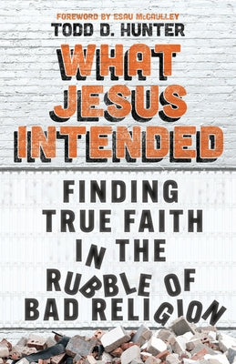 What Jesus Intended: Finding True Faith in the Rubble of Bad Religion by Hunter, Todd D.