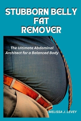 Stubborn Belly Fat Remover: The Ultimate Abdominal Architect for a Balanced Body by J. Levey, Melissa