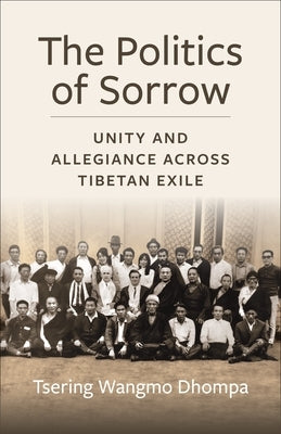 The Politics of Sorrow: Unity and Allegiance Across Tibetan Exile by Dhompa, Tsering Wangmo