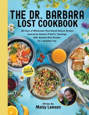 The Dr. Barbara Lost Cookbook: 365 Days of Wholesome Plant-Based Natural Recipes Inspired by Barbara O'Neill's Teachings - 500+ Nutrient-Rich Recipes by Lawson, Maisy