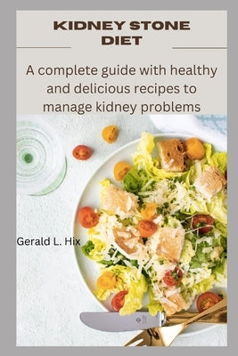 Kidney Stone Diet: A complete guide with healthy and delicious recipes to manage kidney problems by Hix, Gerald L.