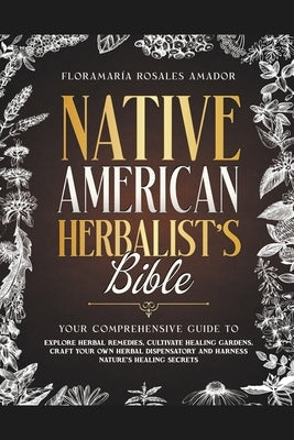 Native American Herbalist's Bible: Your Comprehensive Guide to Explore Herbal Remedies, Cultivate Healing Gardens, Craft Your Own Herbal Dispensatory by Amador, Floramar&#195;&#173;a Rosales