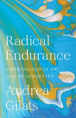 Radical Endurance: Growing Old in an Age of Longevity by Gilats, Andrea