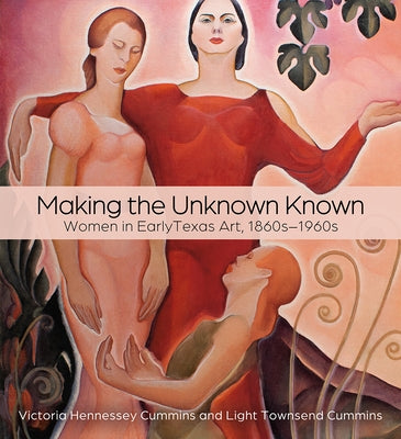 Making the Unknown Known: Women in Early Texas Art, 1860s-1960s by Cummins, Victoria H.