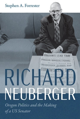 Richard Neuberger: Oregon Politics and the Making of a Us Senator by Forrester, Stephen A.