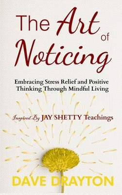 The art of Noticing Inspired By Jay Shetty: Embracing Stress Relief and Positive Thinking Through Mindful Living by Drayton, Dave